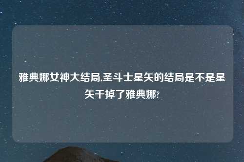 雅典娜女神大结局,圣斗士星矢的结局是不是星矢干掉了雅典娜?