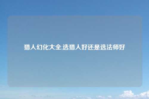 猎人幻化大全,选猎人好还是选法师好