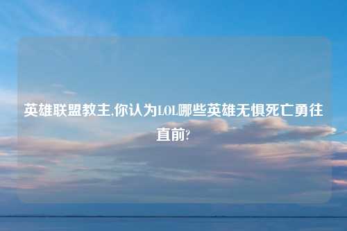 英雄联盟教主,你认为LOL哪些英雄无惧死亡勇往直前?