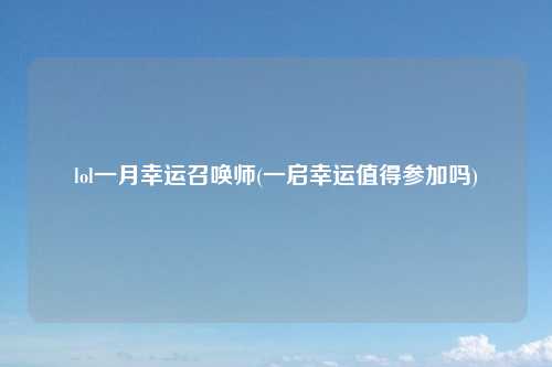 lol一月幸运召唤师(一启幸运值得参加吗)