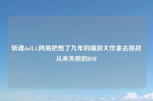 斩魂dnf1.4,网易把憋了九年的端游大作拿去挑战从未失败的DNF