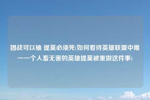 团战可以输 提莫必须死(如何看待英雄联盟中唯一一个人畜无害的英雄提莫被重做这件事)