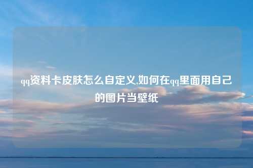 qq资料卡皮肤怎么自定义,如何在qq里面用自己的图片当壁纸