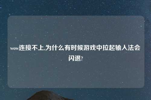 wow连接不上,为什么有时候游戏中拉起输入法会闪退?