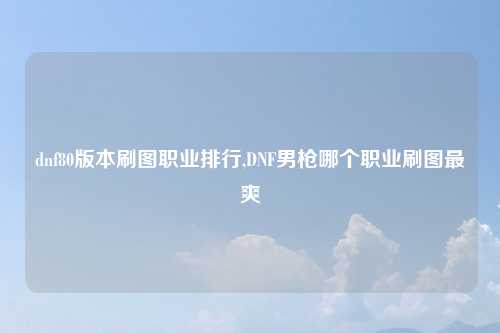 dnf80版本刷图职业排行,DNF男枪哪个职业刷图最爽