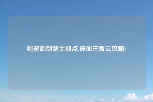 剑灵御剑剑士加点,诛仙三青云攻略?