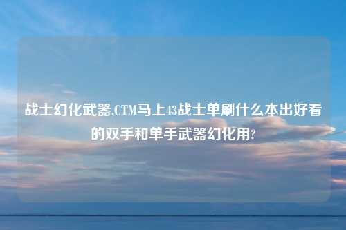 战士幻化武器,CTM马上43战士单刷什么本出好看的双手和单手武器幻化用?