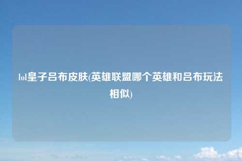 lol皇子吕布皮肤(英雄联盟哪个英雄和吕布玩法相似)