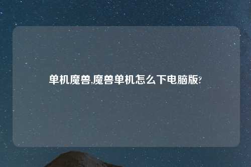 单机魔兽,魔兽单机怎么下电脑版?