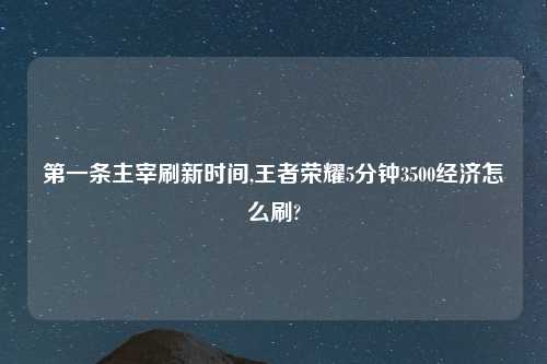 第一条主宰刷新时间,王者荣耀5分钟3500经济怎么刷?