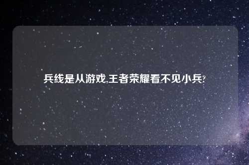 兵线是从游戏,王者荣耀看不见小兵?