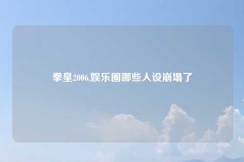 拳皇2006,娱乐圈哪些人设崩塌了