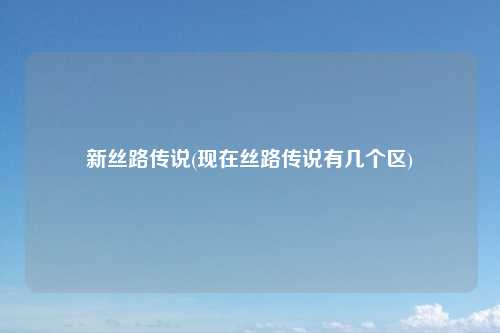 新丝路传说(现在丝路传说有几个区)