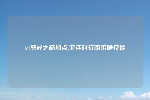 lol惩戒之箭加点,亚连对抗路带啥技能