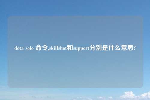 dota solo 命令,skillshot和support分别是什么意思?