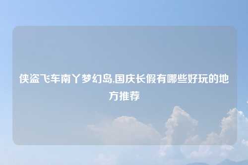 侠盗飞车南丫梦幻岛,国庆长假有哪些好玩的地方推荐