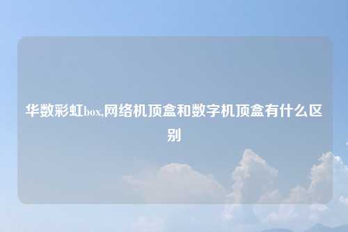 华数彩虹box,网络机顶盒和数字机顶盒有什么区别