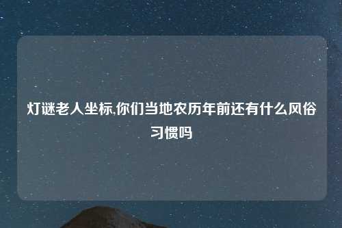 灯谜老人坐标,你们当地农历年前还有什么风俗习惯吗