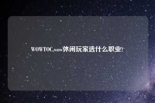 WOWTOC,wow休闲玩家选什么职业?