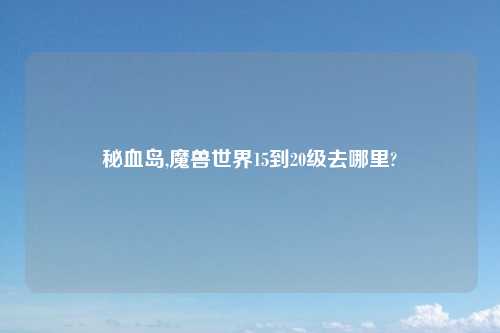 秘血岛,魔兽世界15到20级去哪里?