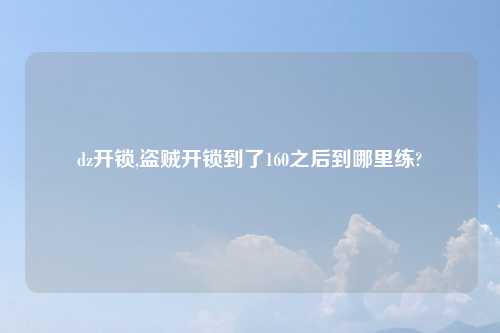 dz开锁,盗贼开锁到了160之后到哪里练?
