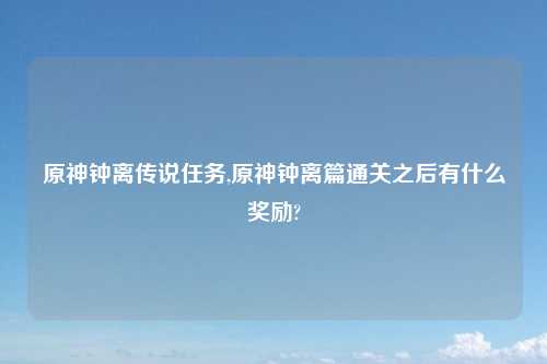 原神钟离传说任务,原神钟离篇通关之后有什么奖励?