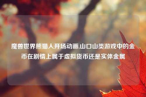 魔兽世界熊猫人开场动画,山口山类游戏中的金币在剧情上属于虚拟货币还是实体金属