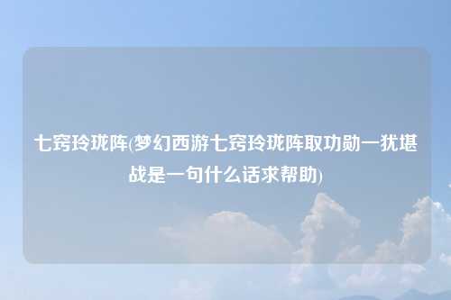 七窍玲珑阵(梦幻西游七窍玲珑阵取功勋一犹堪战是一句什么话求帮助)
