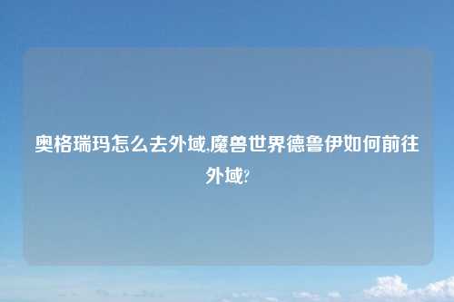 奥格瑞玛怎么去外域,魔兽世界德鲁伊如何前往外域?