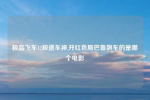 极品飞车12极道车神,开红色斯巴鲁飙车的是哪个电影