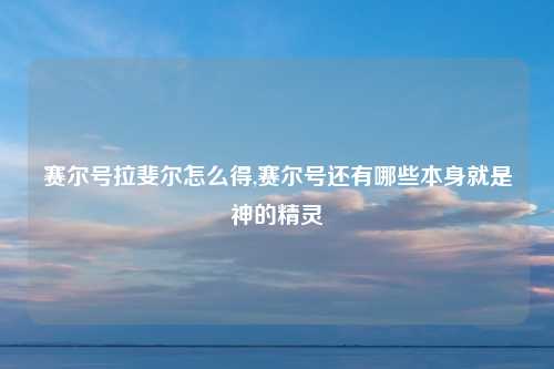 赛尔号拉斐尔怎么得,赛尔号还有哪些本身就是神的精灵