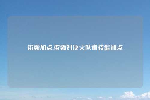街霸加点,街霸对决火队肯技能加点