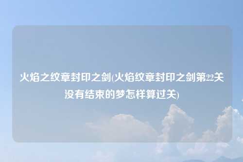 火焰之纹章封印之剑(火焰纹章封印之剑第22关没有结束的梦怎样算过关)