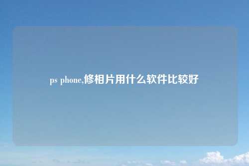 ps phone,修相片用什么软件比较好