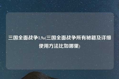 三国全面战争1.9a(三国全面战争所有秘籍及详细使用方法比如哪里)