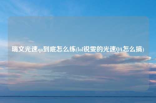 瑞文光速qa到底怎么练(lol锐雯的光速QA怎么搞)