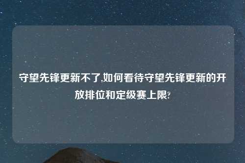 守望先锋更新不了,如何看待守望先锋更新的开放排位和定级赛上限?