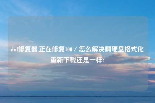 dnf修复器,正在修复100／怎么解决啊硬盘格式化重新下载还是一样?