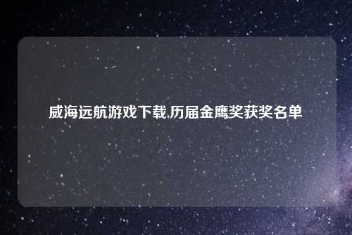 威海远航游戏下载,历届金鹰奖获奖名单