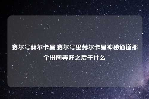 赛尔号赫尔卡星,赛尔号里赫尔卡星神秘通道那个拼图弄好之后干什么