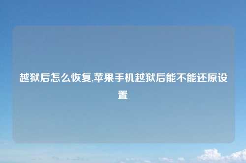 越狱后怎么恢复,苹果手机越狱后能不能还原设置