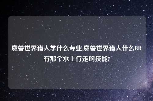 魔兽世界猎人学什么专业,魔兽世界猎人什么BB有那个水上行走的技能?