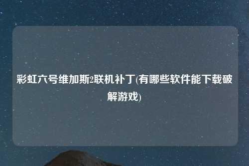 彩虹六号维加斯2联机补丁(有哪些软件能下载破解游戏)