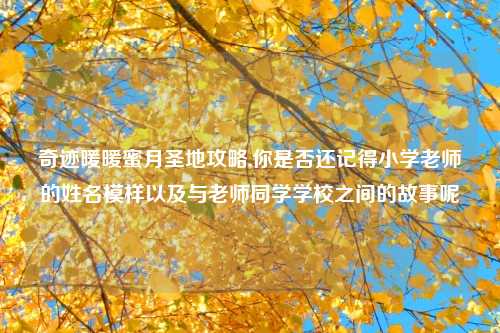 奇迹暖暖蜜月圣地攻略,你是否还记得小学老师的姓名模样以及与老师同学学校之间的故事呢