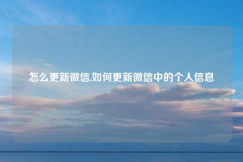 怎么更新微信,如何更新微信中的个人信息