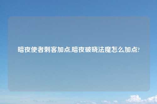 暗夜使者刺客加点,暗夜破晓法魔怎么加点?