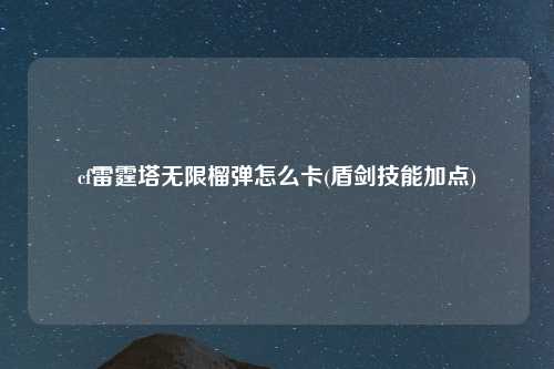 cf雷霆塔无限榴弹怎么卡(盾剑技能加点)