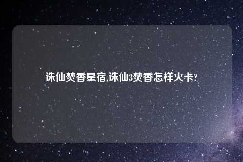 诛仙焚香星宿,诛仙3焚香怎样火卡?