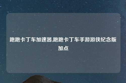 跑跑卡丁车加速器,跑跑卡丁车手游游侠纪念版加点