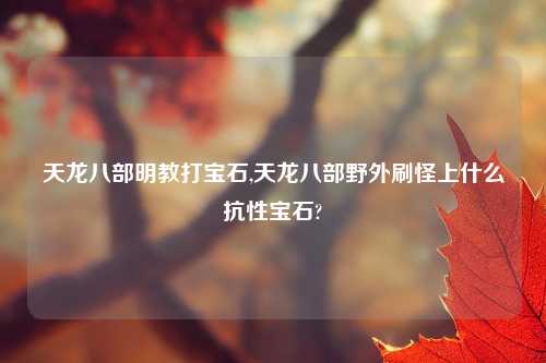 天龙八部明教打宝石,天龙八部野外刷怪上什么抗性宝石?